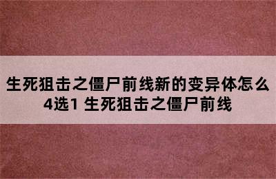 生死狙击之僵尸前线新的变异体怎么4选1 生死狙击之僵尸前线